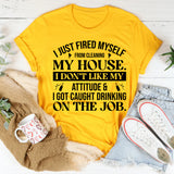 Just Fired Myself From Cleaning My House I Don’t Like My Attitude & I Got Caught Drinking On The Job T-Shirt