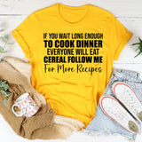 If You Wait Long Enough to Cook Dinner, Everyone Will Eat Cereal Follow Me for More Recipes T-Shirt