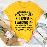 Arguing With Me Is Pointless, I Knew I Was Wrong 10 Minutes Ago, I’m Just Trying to Make You Mad Now T-Shirt