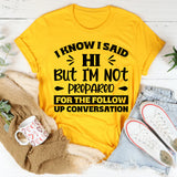 I Know I Said Hi, But I’m Not Prepared For The Follow-Up Conversation T-Shirt
