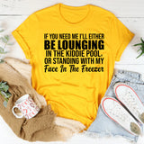 If You Need Me, I’ll Either Be Lounging in the Kiddie Pool or Standing With My Face in the Freezer T-Shirt