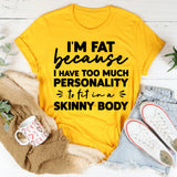 I’m Fat Because I Have Too Much Personality To Fit In A Skinny Body T-Shirt