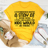 I Considered Being A Stay At Home Mom Until I Realized The Kids Would Be There T-Shirt