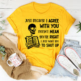 Just Because I Agree With You Doesn’t Mean You’re Right, I Just Want You to Shut Up T-Shirt