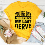 You’re Dry Humping My Last Nerve T-Shirt