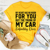 My Heart Has No Room for You But the Trunk of My Car Definitely Does T-Shirt