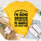 Standing Alone Doesn’t Mean I’m Alone, It Just Means I’m Strong Enough To Handle Shit On My Own T-Shirt