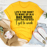 Life’s Too Short to Wake Up in a Bad Mood I Save Mine for When I Get to Work T-Shirt