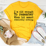 I’m Old Enough to Remember When LOL Meant Absolutely Nothing T-Shirt