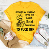 I Googled My Symptoms Turns Out I Just Need Everyone to Fuck Off T-Shirt