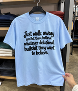 Just Walk Away And Let Them Believe Whatever Delusional Bullshit They Want To Believe T-Shirt