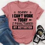Sorry, I Can’t Work Today, I Fractured My Motivation T-Shirt
