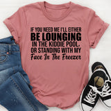 If You Need Me, I’ll Either Be Lounging in the Kiddie Pool or Standing With My Face in the Freezer T-Shirt