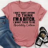 I Don’t Want Anyone to Think I’m a Bitch I Want Them to Be Absolutely Certain T-Shirt