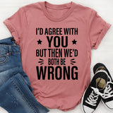 I’d Agree With You, But Then We’d Both Be Wrong T-Shirt
