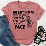 The Dirt You’re Trying to Find on Me? It’s on Your Face T-Shirt