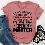 If You Don’t Like Me, Take A Number And Wait For Your Turn Not To Matter T-Shirt