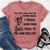 You Never Know What the Future Holds I Mean, Aside from More of the Same Bullshit T-Shirt
