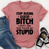 Stop Asking Why I’m A Bitch. I Don’t Ask Why You’re So Stupid T-Shirt