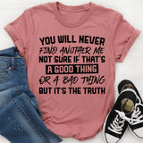 You Will Never Find Another Me. Not Sure If That’s A Good Thing Or A Bad Thing, But It’s The Truth T-Shirt