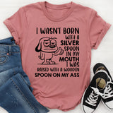 I Wasn’t Born with a Silver Spoon in My Mouth I Was Raised with a Wooden Spoon on My A** t-shirt