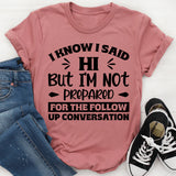 I Know I Said Hi, But I’m Not Prepared For The Follow-Up Conversation T-Shirt