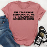 The Years Have Been Good to Me It’s the Weekends That Have Done the Damage T-Shirt
