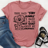 They Said ‘Stay Humble,’ I Said ‘I Am, Just Not Quiet About My Greatness T-Shirt