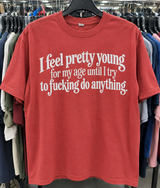I Feel Pretty Young For My Age Until I Try To Fucking Do Anything T-Shirt