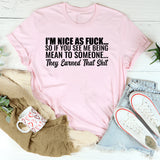 I’m Nice as F*ck So If You See Me Being Mean to Someone, They Earned That Shit T-Shirt