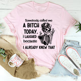 Somebody Called Me a Bitch Today I Laughed Because I Already Knew That T-Shirt