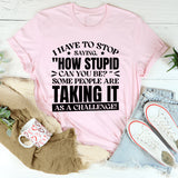 I Have To Stop Saying ‘How Stupid Can You Be?’ Some People Are Taking It As A Challenge! T-Shirt