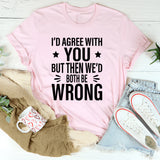 I’d Agree With You, But Then We’d Both Be Wrong T-Shirt