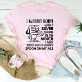 I Wasn’t Born with a Silver Spoon in My Mouth I Was Raised with a Wooden Spoon on My A** t-shirt