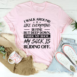 I Walk Around Like Everything Is Fine But Deep Down, Inside My Shoe, My Sock Is Sliding Off T-Shirt