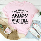 Y’all Think I’m Mean And Cranky? Wait Till I Don’t Like You T-Shirt