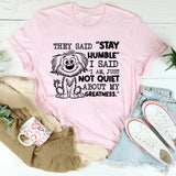 They Said ‘Stay Humble,’ I Said ‘I Am, Just Not Quiet About My Greatness T-Shirt
