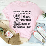 You Never Know What the Future Holds I Mean, Aside from More of the Same Bullshit T-Shirt