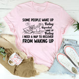 Some People Wake Up Feeling Refreshed. I Wake Up Feeling I Need a Nap to Recover from Waking Up T-Shirt