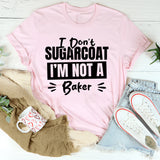 I Don’t Sugarcoat, I’m Not A Baker T-Shirt