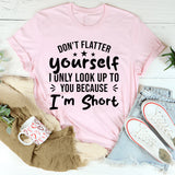 Don’t Flatter Yourself, I Only Look Up To You Because I’m Short T-Shirt