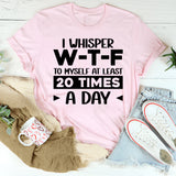 I Whisper W‑T‑F to Myself at Least 20 Times a Day T-Shirt