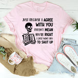 Just Because I Agree With You Doesn’t Mean You’re Right, I Just Want You to Shut Up T-Shirt