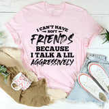 I Can’t Have Friends Because I Talk a Lil Aggressively T-Shirt