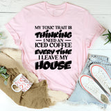 My Toxic Trait Is Thinking I Need An Iced Coffee Every Time I Leave My House T-Shirt