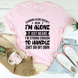 Standing Alone Doesn’t Mean I’m Alone, It Just Means I’m Strong Enough To Handle Shit On My Own T-Shirt