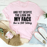 And Yet Despite the Look on My Face, You’re Still Talking T-Shirt