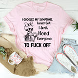 I Googled My Symptoms Turns Out I Just Need Everyone to Fuck Off T-Shirt