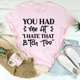 You Had Me At ‘I Hate That Bitch Too’ T-Shirt