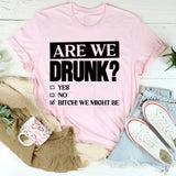Are We Drunk? Yes. No. Bitch! We Might Be T-Shirt